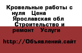 Кровельные работы с нуля › Цена ­ 1 000 - Ярославская обл. Строительство и ремонт » Услуги   